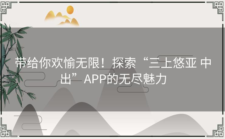 带给你欢愉无限！探索“三上悠亚 中出”APP的无尽魅力