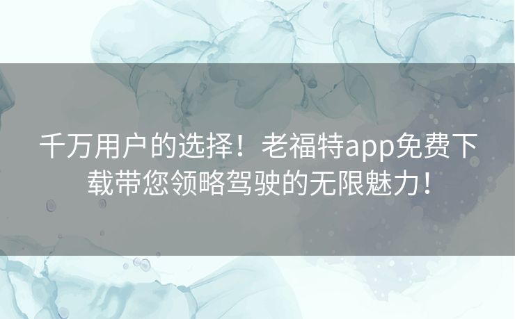 千万用户的选择！老福特app免费下载带您领略驾驶的无限魅力！
