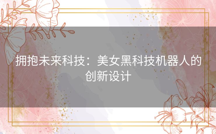 拥抱未来科技：美女黑科技机器人的创新设计