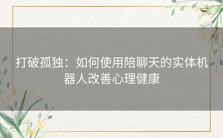 打破孤独：如何使用陪聊天的实体机器人改善心理健康
