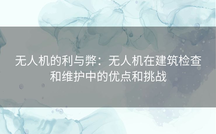 无人机的利与弊：无人机在建筑检查和维护中的优点和挑战