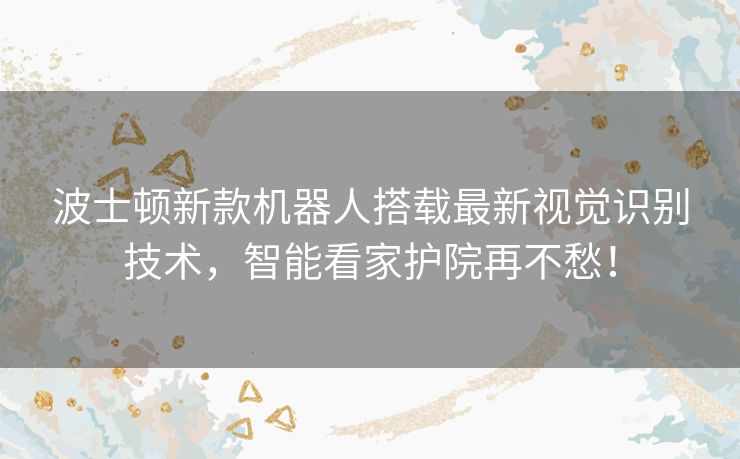 波士顿新款机器人搭载最新视觉识别技术,智能看家护院再不愁! 波士顿新款机器人搭载最新视觉识别技术,智能看家护院再不愁!