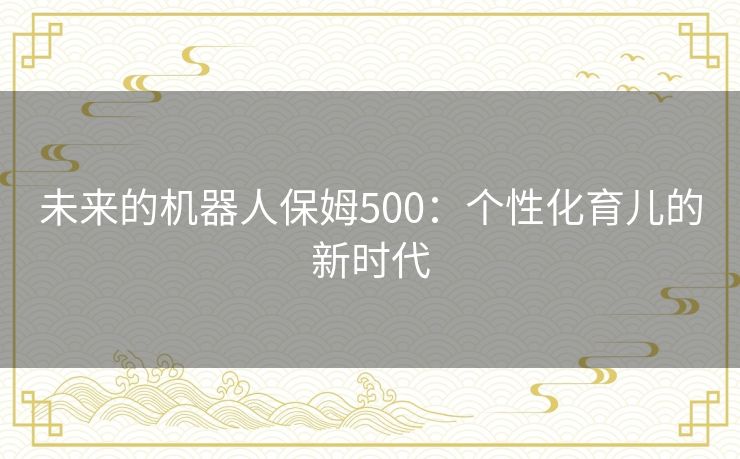 未来的机器人保姆500:个性化育儿的新时代 未来的机器人保姆500:个性化育儿的新时代