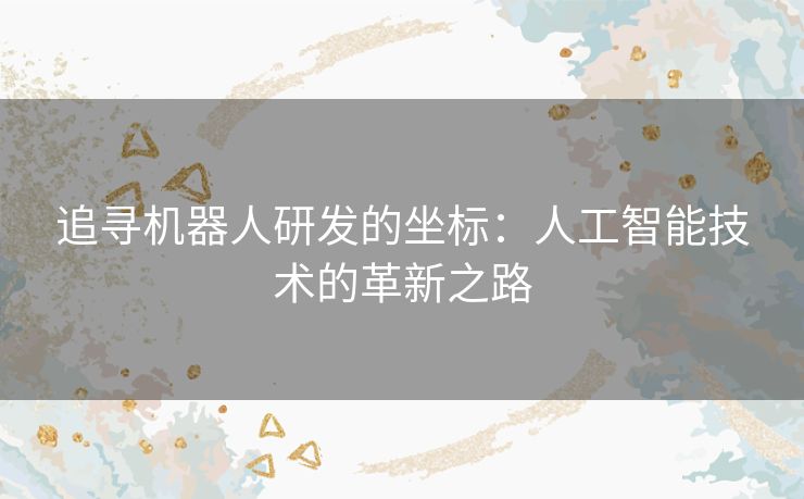 追寻机器人研发的坐标：人工智能技术的革新之路