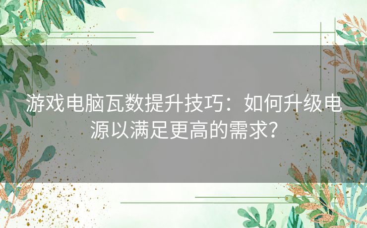 游戏电脑瓦数提升技巧：如何升级电源以满足更高的需求？