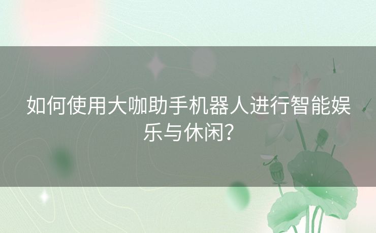 如何使用大咖助手机器人进行智能娱乐与休闲？