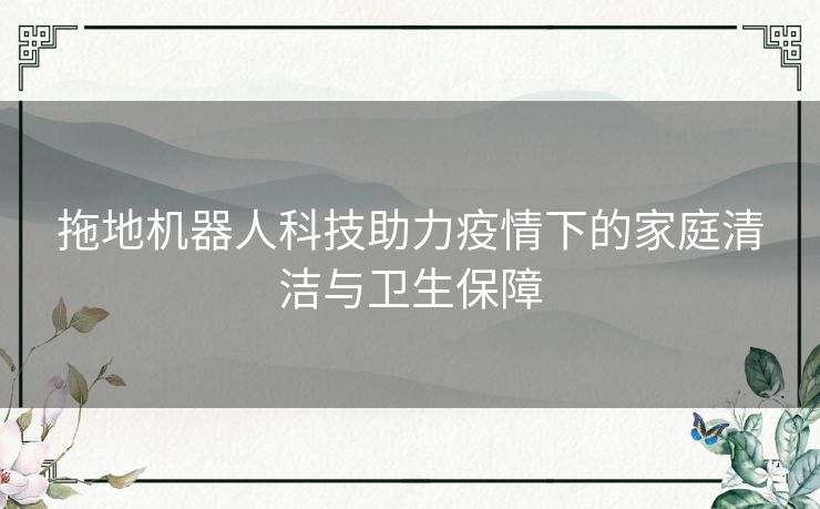 拖地机器人科技助力疫情下的家庭清洁与卫生保障