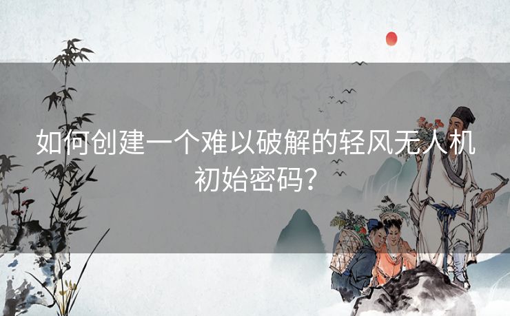 如何创建一个难以破解的轻风无人机初始密码？