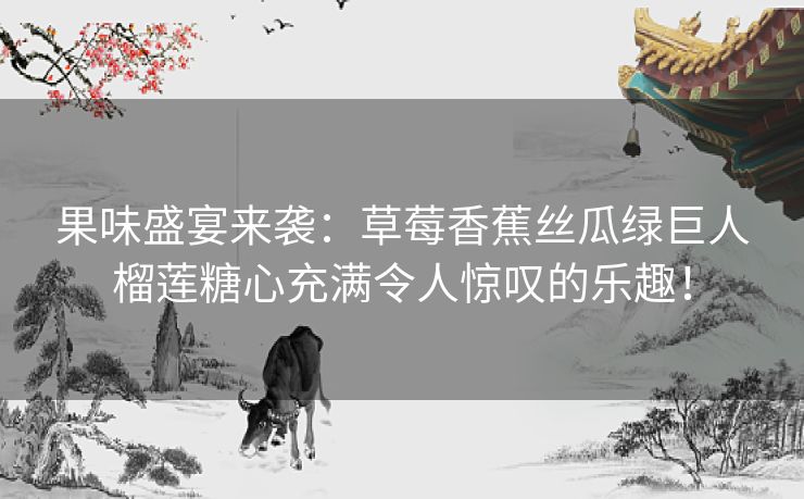 果味盛宴来袭：草莓香蕉丝瓜绿巨人榴莲糖心充满令人惊叹的乐趣！