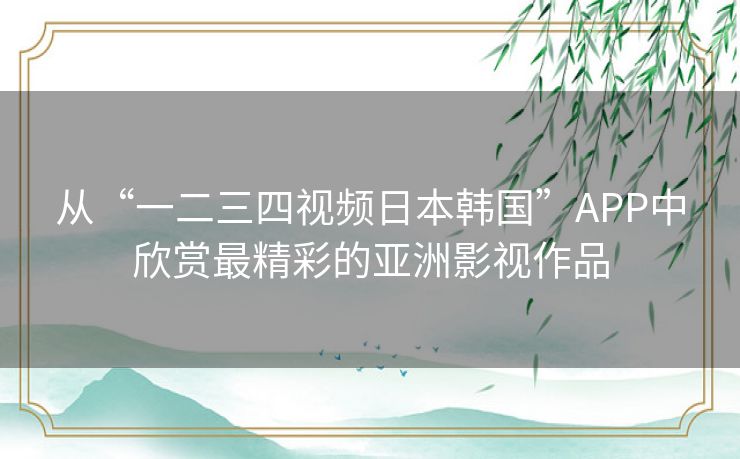 从“一二三四视频日本韩国”APP中欣赏最精彩的亚洲影视作品