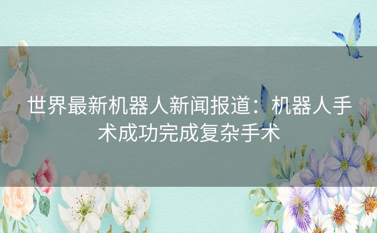 世界最新机器人新闻报道：机器人手术成功完成复杂手术