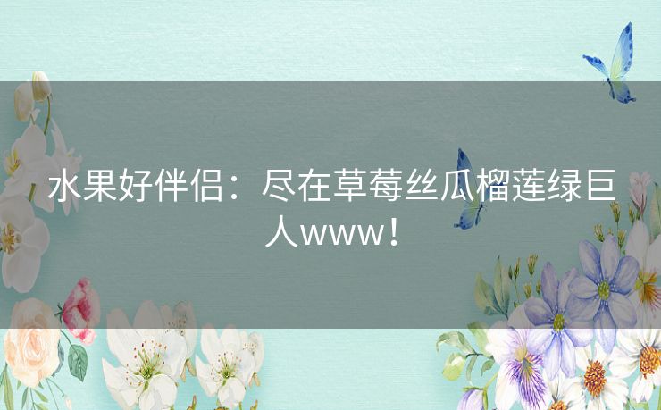 水果好伴侣：尽在草莓丝瓜榴莲绿巨人www！