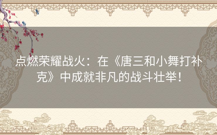点燃荣耀战火：在《唐三和小舞打补克》中成就非凡的战斗壮举！