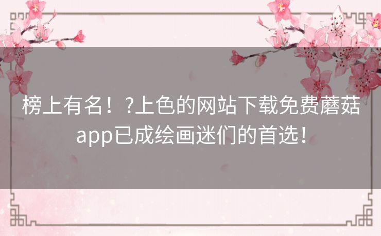 榜上有名！?上色的网站下载免费蘑菇app已成绘画迷们的首选！