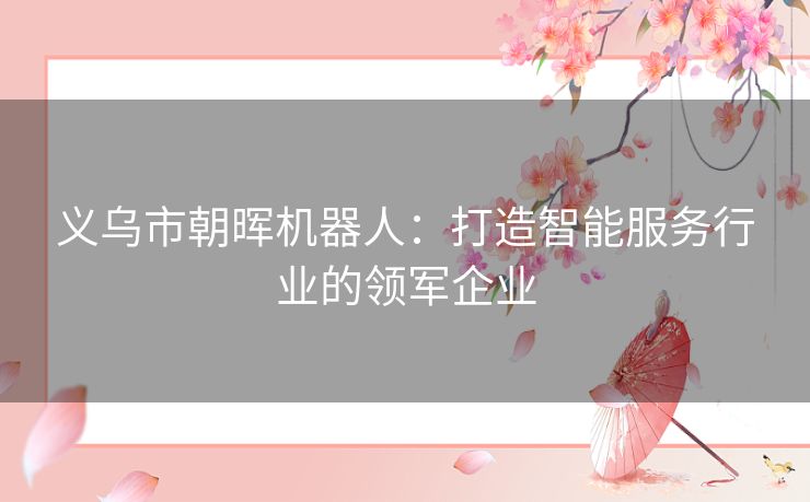 义乌市朝晖机器人：打造智能服务行业的领军企业
