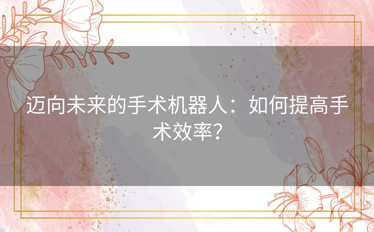 迈向未来的手术机器人：如何提高手术效率？