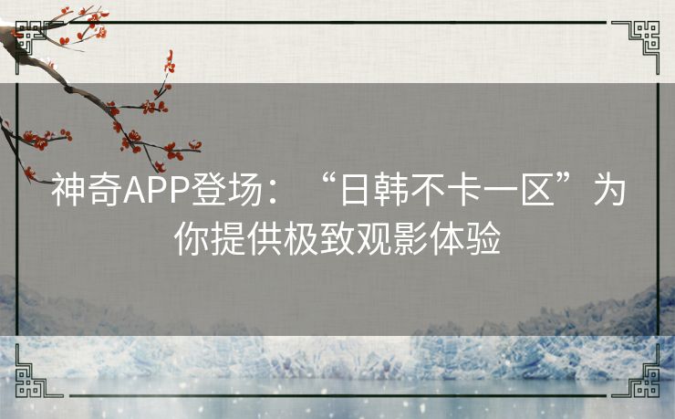 神奇APP登场：“日韩不卡一区”为你提供极致观影体验