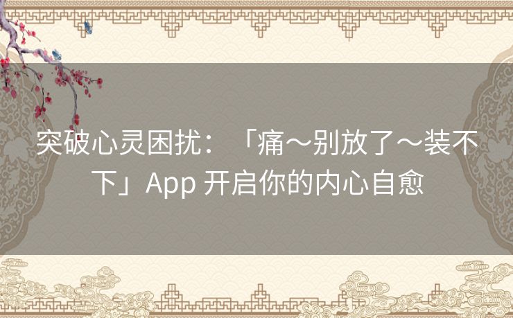 突破心灵困扰：「痛～别放了～装不下」App 开启你的内心自愈
