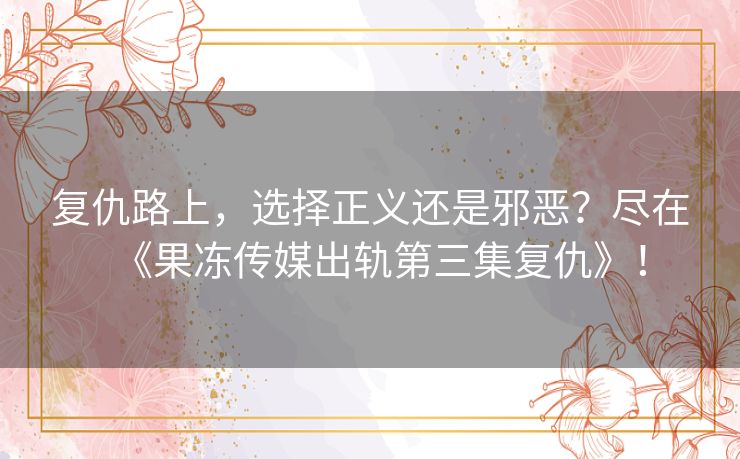 复仇路上,选择正义还是邪恶?尽在《果冻传媒出轨第三集复仇》! 复仇路上,选择正义还是邪恶?尽在《果冻传媒出轨第三集复仇》!