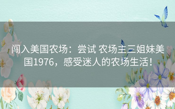 闯入美国农场：尝试 农场主三姐妹美国1976，感受迷人的农场生活！