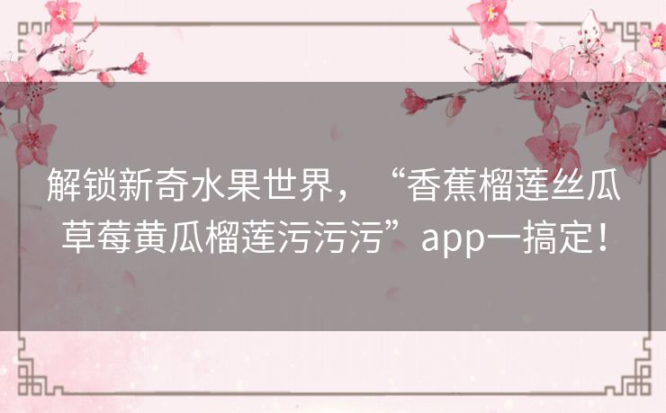 解锁新奇水果世界，“香蕉榴莲丝瓜草莓黄瓜榴莲污污污”app一搞定！