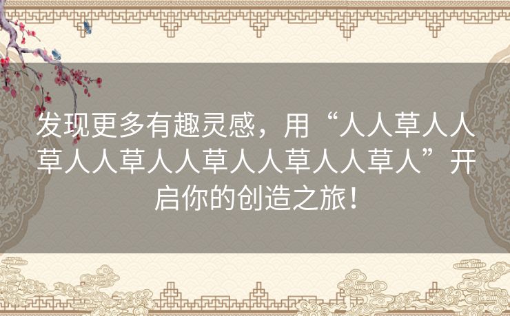 发现更多有趣灵感，用“人人草人人草人人草人人草人人草人人草人”开启你的创造之旅！