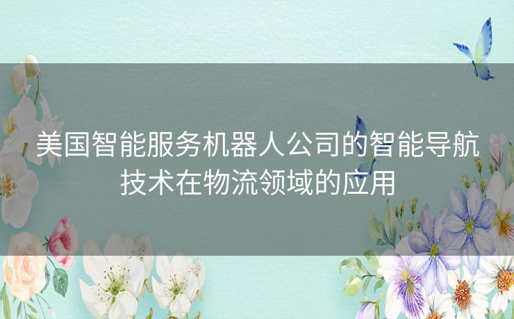 美国智能服务机器人公司的智能导航技术在物流领域的应用