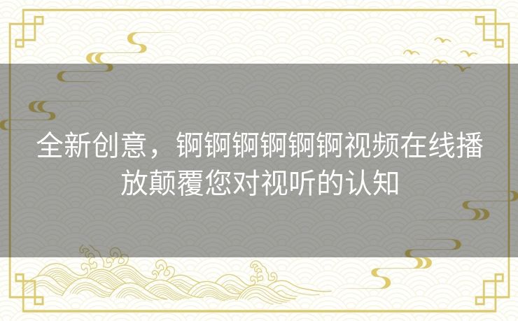 全新创意，锕锕锕锕锕锕视频在线播放颠覆您对视听的认知