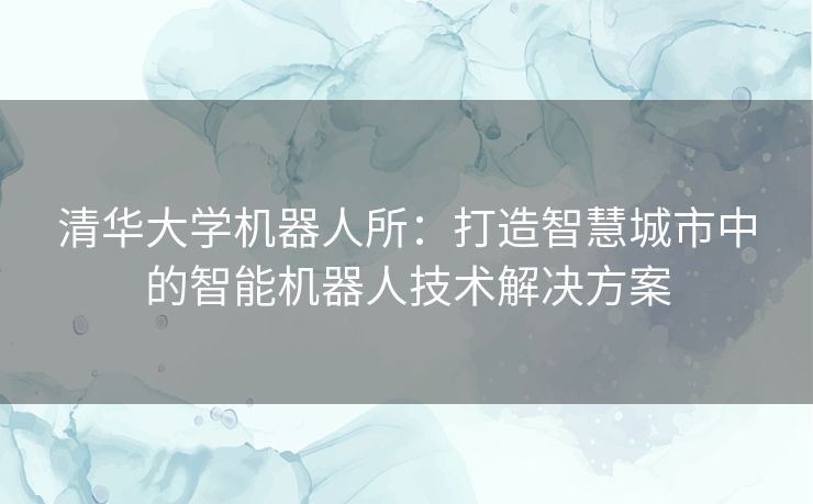 清华大学机器人所：打造智慧城市中的智能机器人技术解决方案