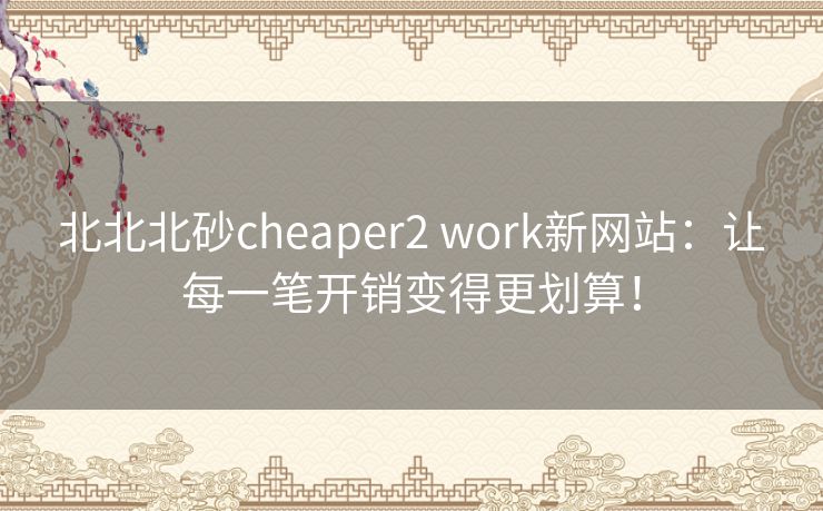 北北北砂cheaper2 work新网站：让每一笔开销变得更划算！