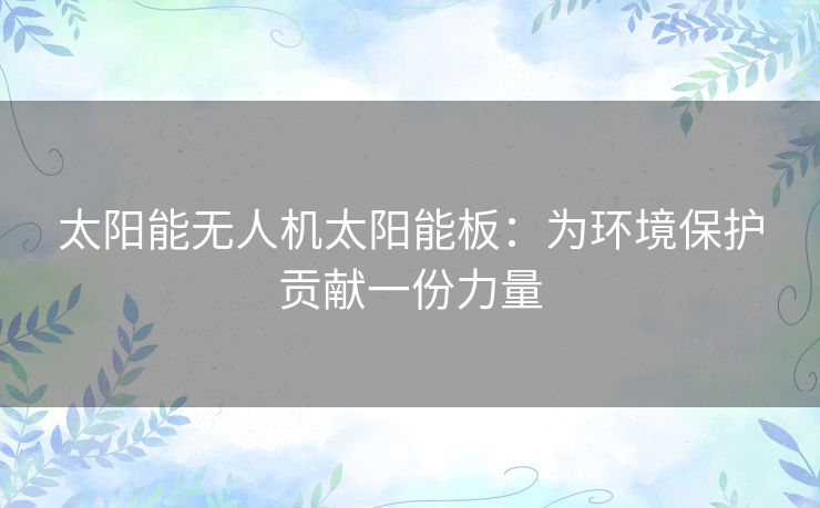 太阳能无人机太阳能板：为环境保护贡献一份力量